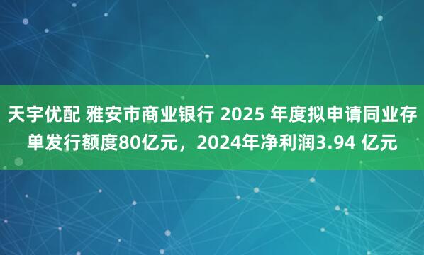 天宇优配 雅安市商业银行 2025 年度拟申请同业存单发行额度80亿元，2024年净利润3.94 亿元