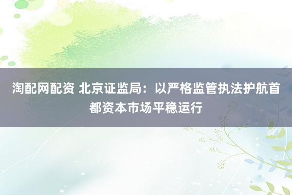 淘配网配资 北京证监局：以严格监管执法护航首都资本市场平稳运行