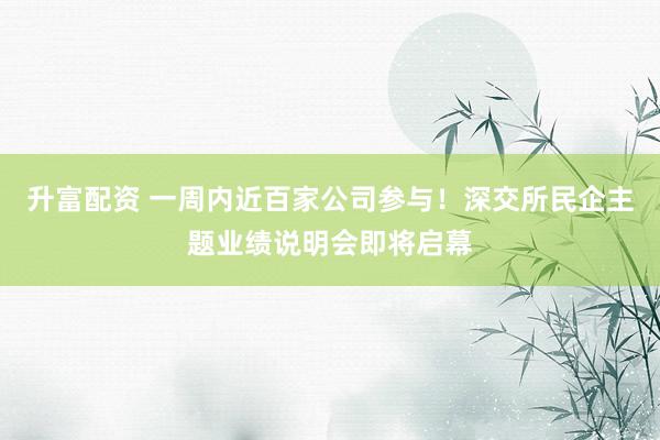 升富配资 一周内近百家公司参与！深交所民企主题业绩说明会即将启幕