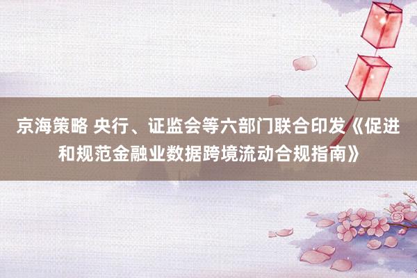 京海策略 央行、证监会等六部门联合印发《促进和规范金融业数据跨境流动合规指南》
