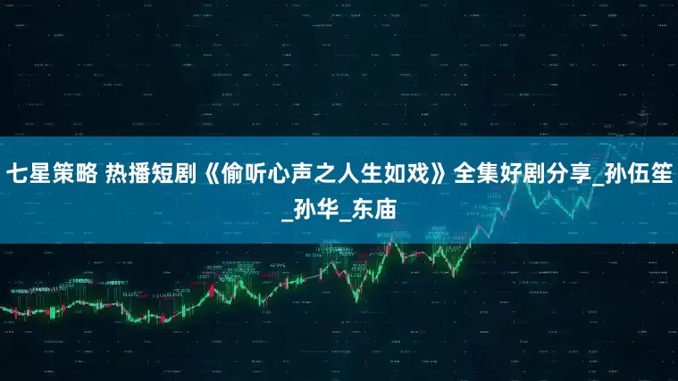 七星策略 热播短剧《偷听心声之人生如戏》全集好剧分享_孙伍笙_孙华_东庙