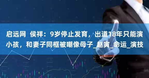 启远网  侯祥：9岁停止发育，出道18年只能演小孩，和妻子同框被嘲像母子_赵寅_命运_演技