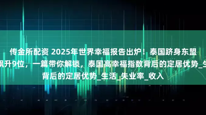 传金所配资 2025年世界幸福报告出炉！泰国跻身东盟前三，幸福指数飙升9位，一篇带你解锁，泰国高幸福指数背后的定居优势_生活_失业率_收入