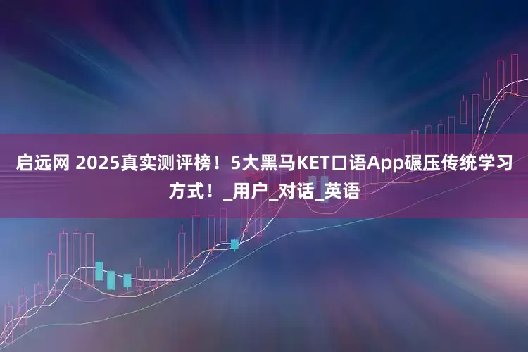 启远网 2025真实测评榜！5大黑马KET口语App碾压传统学习方式！_用户_对话_英语