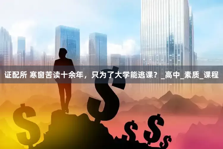证配所 寒窗苦读十余年，只为了大学能逃课？_高中_素质_课程