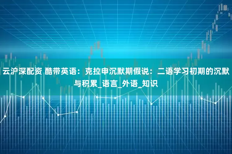 云沪深配资 酷带英语：克拉申沉默期假说：二语学习初期的沉默与积累_语言_外语_知识