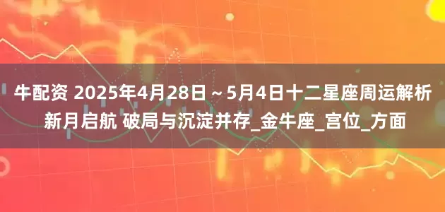牛配资 2025年4月28日～5月4日十二星座周运解析 新月启航 破局与沉淀并存_金牛座_宫位_方面