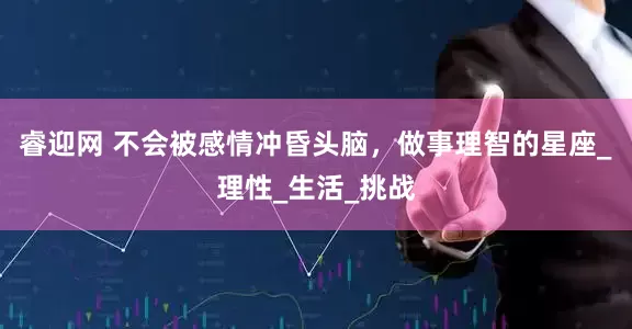睿迎网 不会被感情冲昏头脑，做事理智的星座_理性_生活_挑战