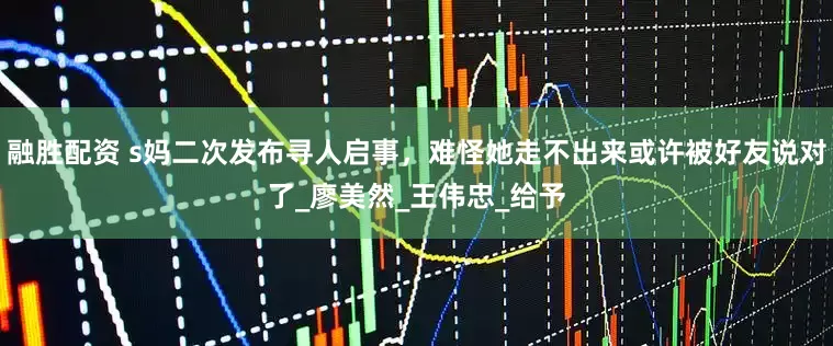 融胜配资 s妈二次发布寻人启事，难怪她走不出来或许被好友说对了_廖美然_王伟忠_给予