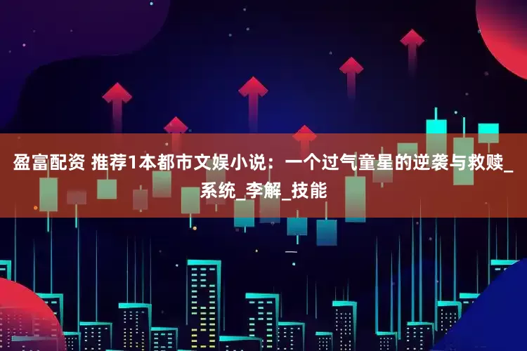 盈富配资 推荐1本都市文娱小说：一个过气童星的逆袭与救赎_系统_李解_技能