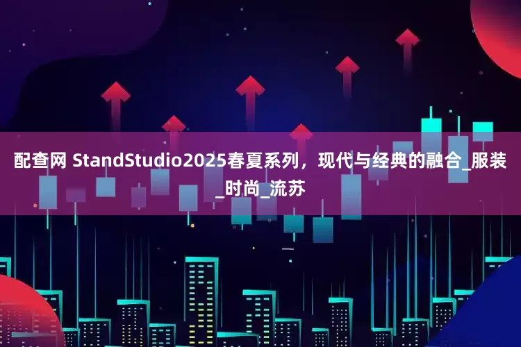 配查网 StandStudio2025春夏系列，现代与经典的融合_服装_时尚_流苏
