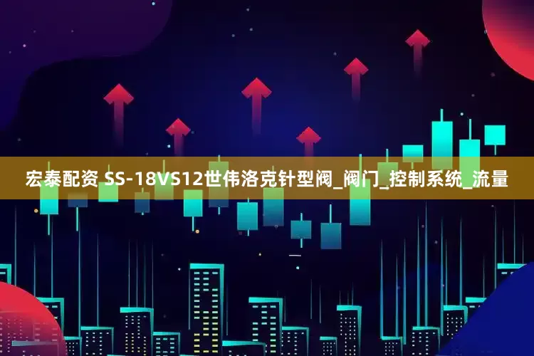 宏泰配资 SS-18VS12世伟洛克针型阀_阀门_控制系统_流量