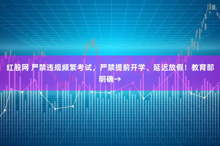 红股网 严禁违规频繁考试，严禁提前开学、延迟放假！教育部明确→
