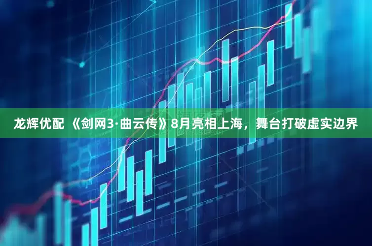 龙辉优配 《剑网3·曲云传》8月亮相上海，舞台打破虚实边界