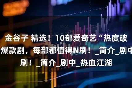 金谷子 精选！10部爱奇艺“热度破10000”的爆款剧，每部都值得N刷！_简介_剧中_热血江湖