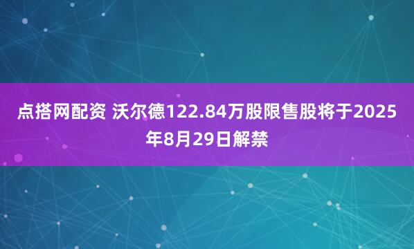 点搭网配资 沃尔德122.84万股限售股将于2025年8月29日解禁