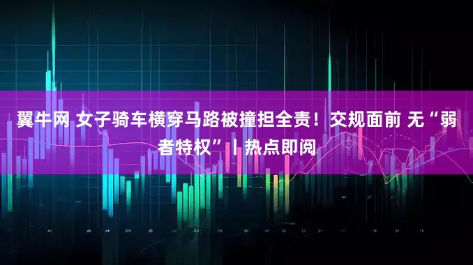 翼牛网 女子骑车横穿马路被撞担全责！交规面前 无“弱者特权”丨热点即阅
