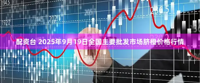 配资台 2025年9月19日全国主要批发市场脐橙价格行情