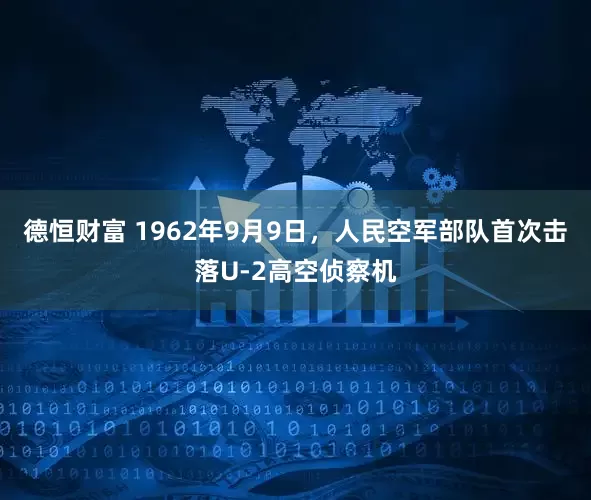 德恒财富 1962年9月9日，人民空军部队首次击落U-2高空侦察机
