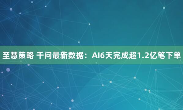 至慧策略 千问最新数据：AI6天完成超1.2亿笔下单