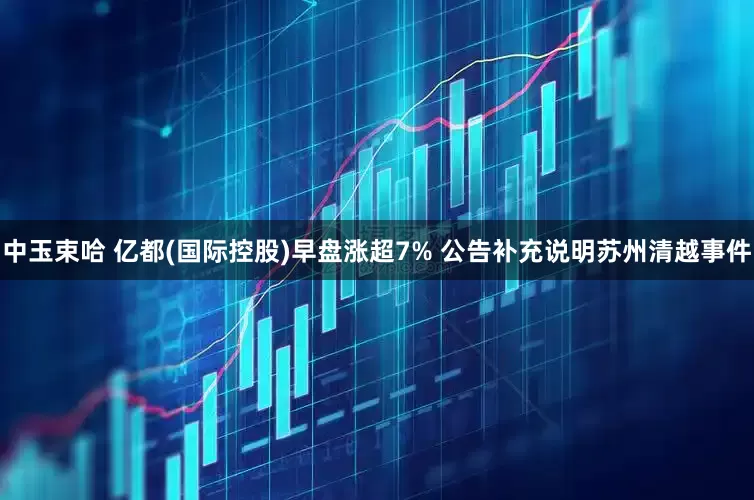中玉束哈 亿都(国际控股)早盘涨超7% 公告补充说明苏州清越事件