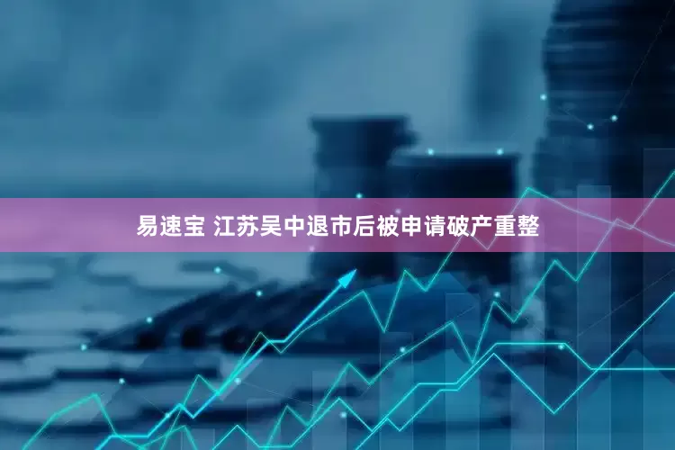 易速宝 江苏吴中退市后被申请破产重整
